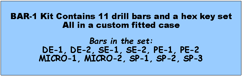 Text Box: BAR-1 Kit Contains 11 drill bars and a hex key setAll in a custom fitted caseBars in the set:DE-1, DE-2, SE-1, SE-2, PE-1, PE-2MICRO-1, MICRO-2, SP-1, SP-2, SP-3