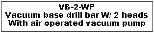 Text Box: VB-2-WPVacuum base drill bar W/ 2 headsWith air operated vacuum pump